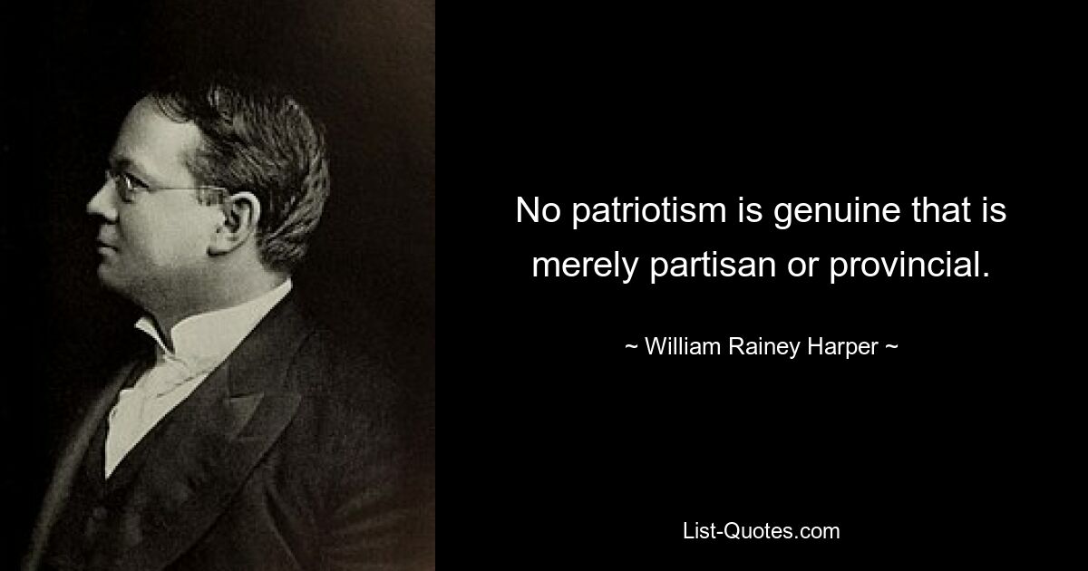 No patriotism is genuine that is merely partisan or provincial. — © William Rainey Harper