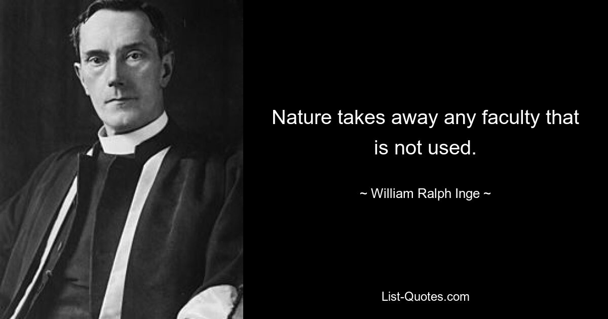 Nature takes away any faculty that is not used. — © William Ralph Inge