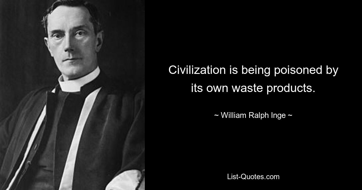 Civilization is being poisoned by its own waste products. — © William Ralph Inge