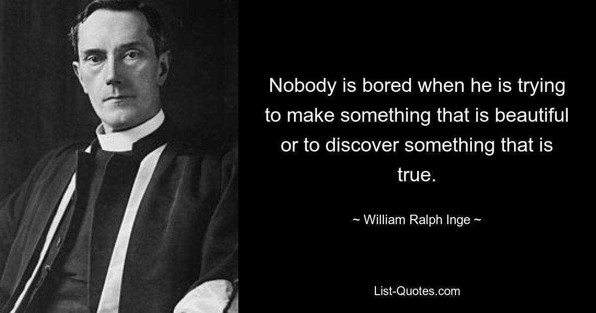 Nobody is bored when he is trying to make something that is beautiful or to discover something that is true. — © William Ralph Inge