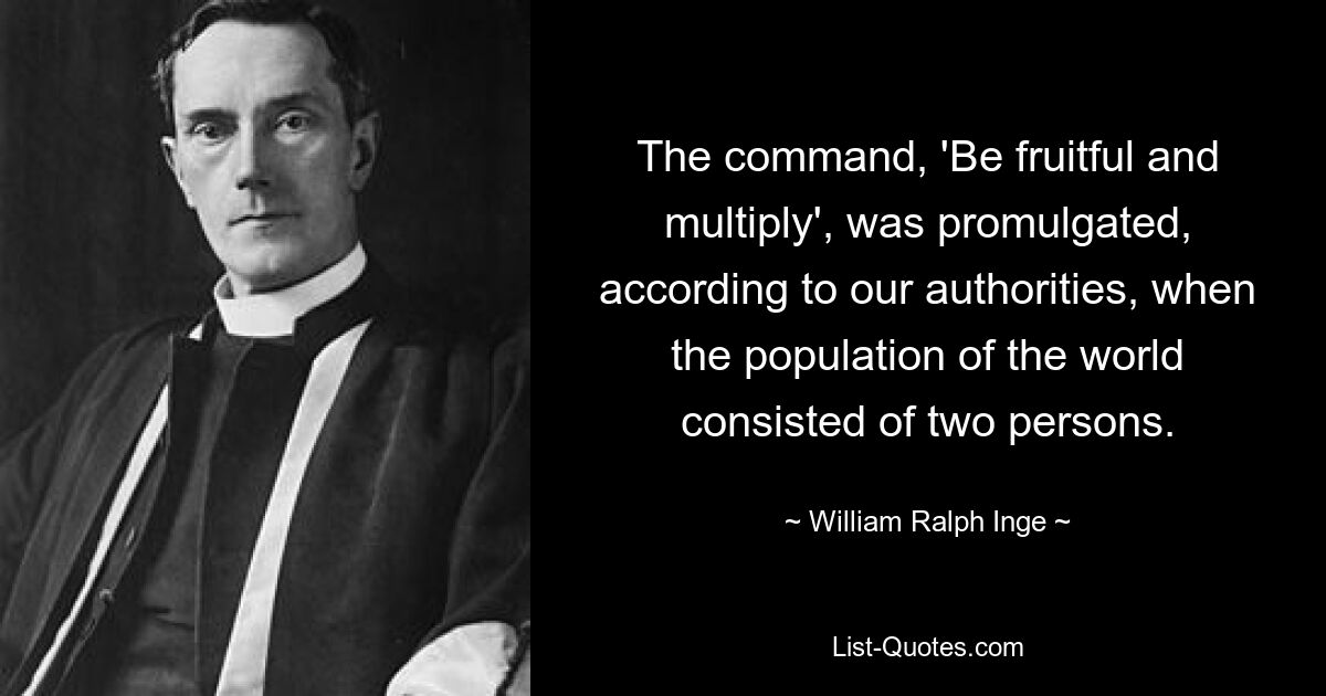 The command, 'Be fruitful and multiply', was promulgated, according to our authorities, when the population of the world consisted of two persons. — © William Ralph Inge