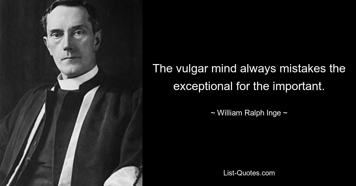 The vulgar mind always mistakes the exceptional for the important. — © William Ralph Inge