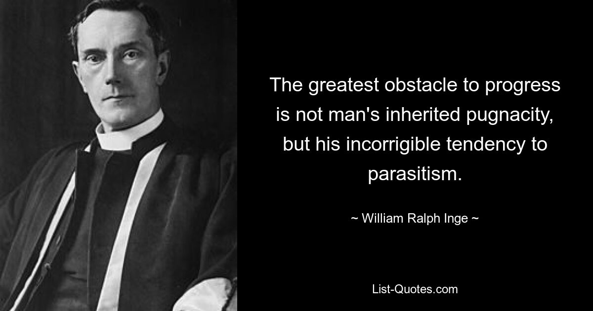 The greatest obstacle to progress is not man's inherited pugnacity, but his incorrigible tendency to parasitism. — © William Ralph Inge