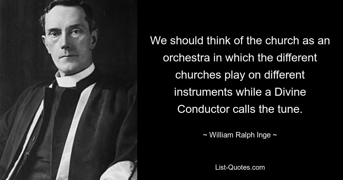 We should think of the church as an orchestra in which the different churches play on different instruments while a Divine Conductor calls the tune. — © William Ralph Inge