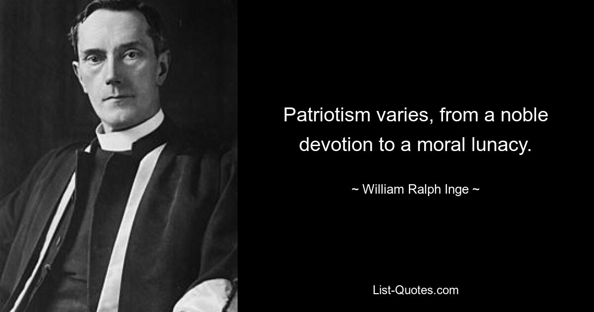 Patriotism varies, from a noble devotion to a moral lunacy. — © William Ralph Inge