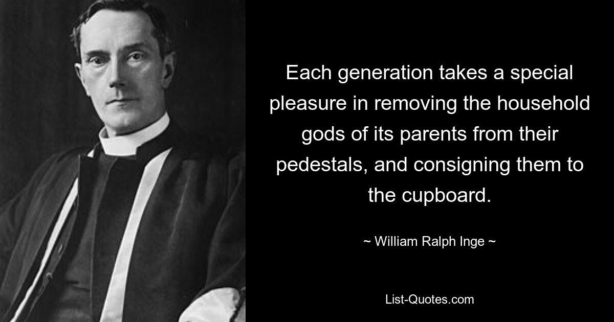 Each generation takes a special pleasure in removing the household gods of its parents from their pedestals, and consigning them to the cupboard. — © William Ralph Inge