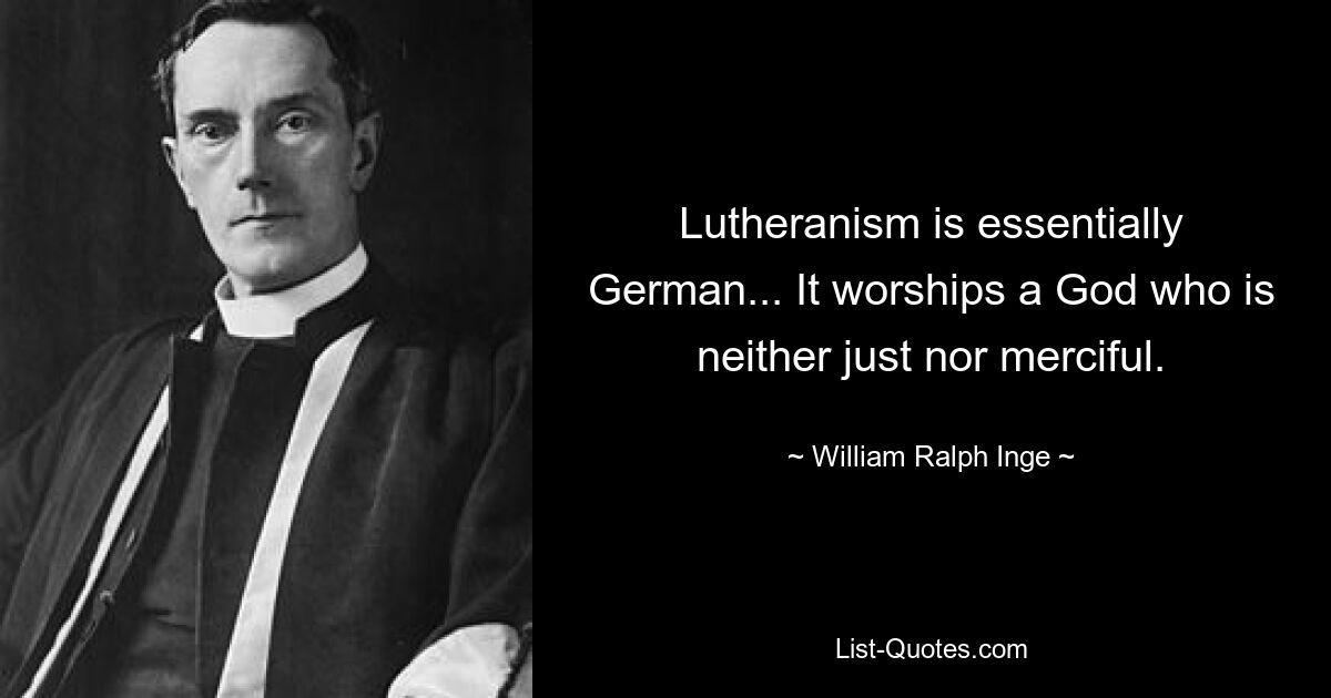 Lutheranism is essentially German... It worships a God who is neither just nor merciful. — © William Ralph Inge