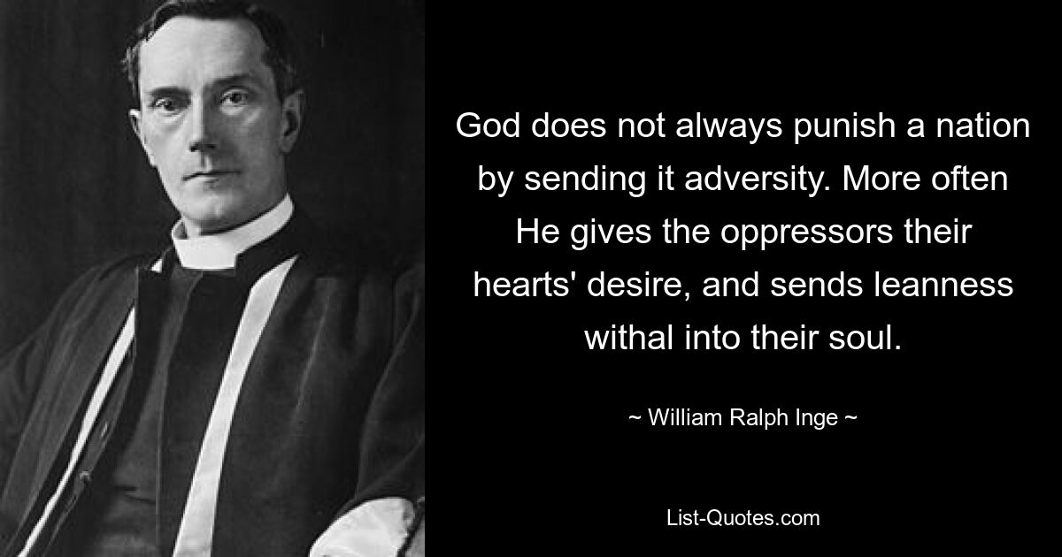 God does not always punish a nation by sending it adversity. More often He gives the oppressors their hearts' desire, and sends leanness withal into their soul. — © William Ralph Inge