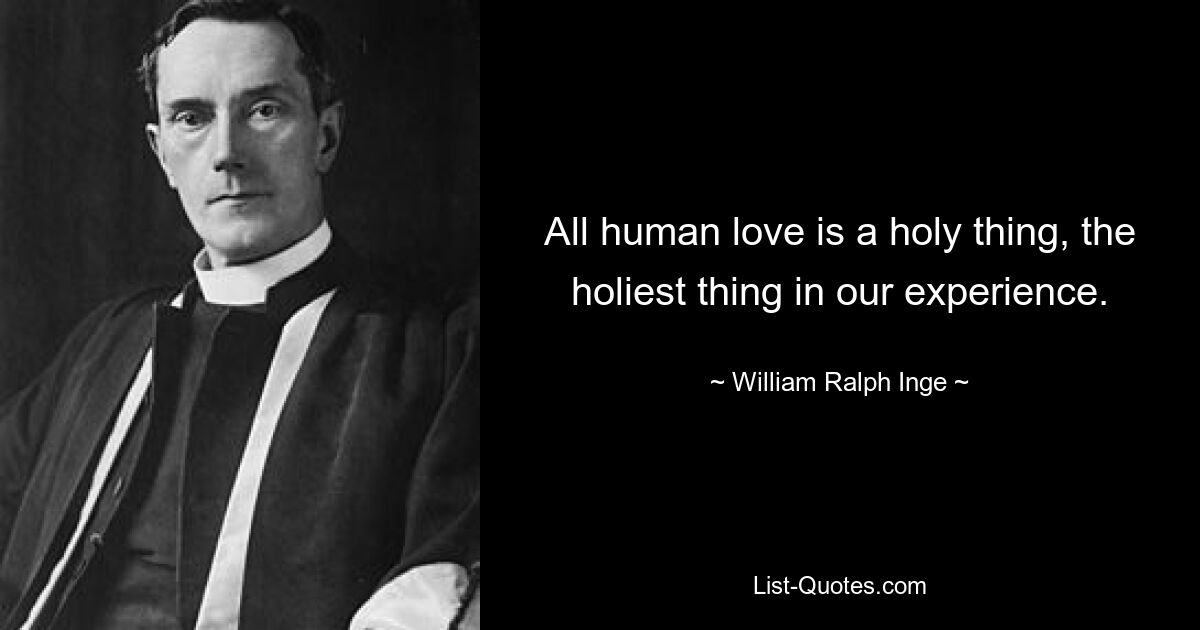 All human love is a holy thing, the holiest thing in our experience. — © William Ralph Inge