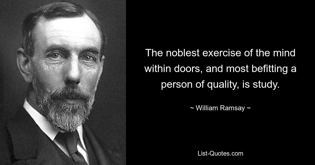 The noblest exercise of the mind within doors, and most befitting a person of quality, is study. — © William Ramsay