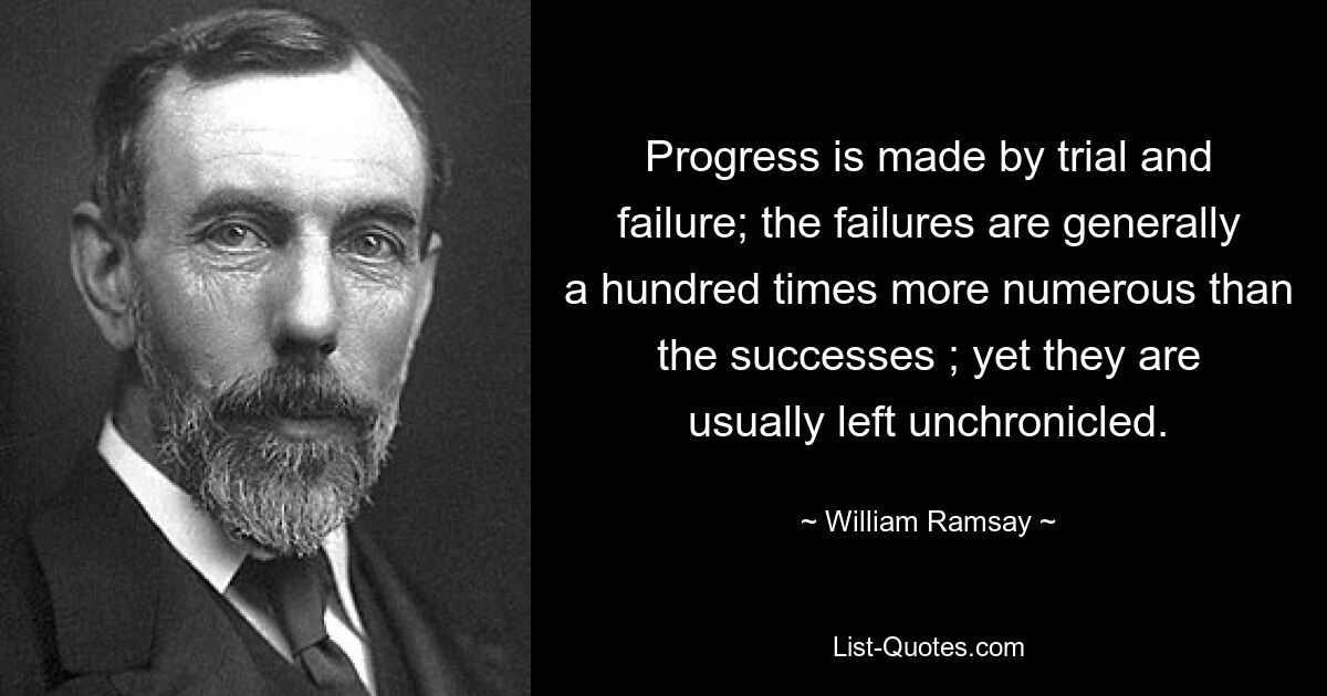 Progress is made by trial and failure; the failures are generally a hundred times more numerous than the successes ; yet they are usually left unchronicled. — © William Ramsay