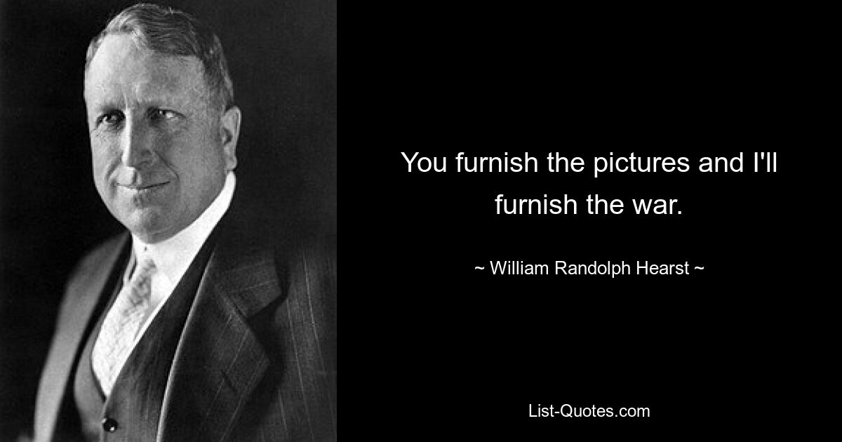 You furnish the pictures and I'll furnish the war. — © William Randolph Hearst