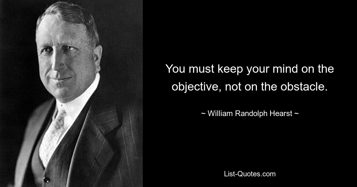 You must keep your mind on the objective, not on the obstacle. — © William Randolph Hearst