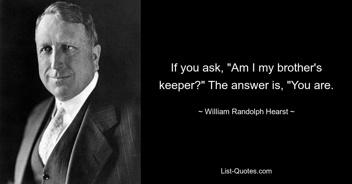 If you ask, "Am I my brother's keeper?" The answer is, "You are. — © William Randolph Hearst