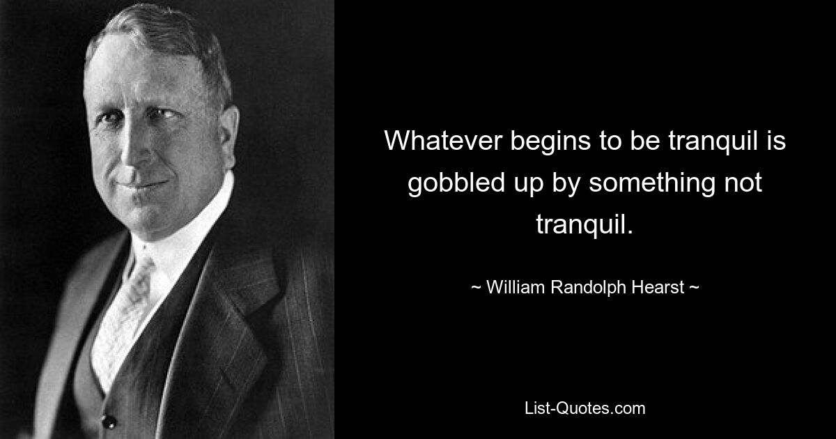 Whatever begins to be tranquil is gobbled up by something not tranquil. — © William Randolph Hearst