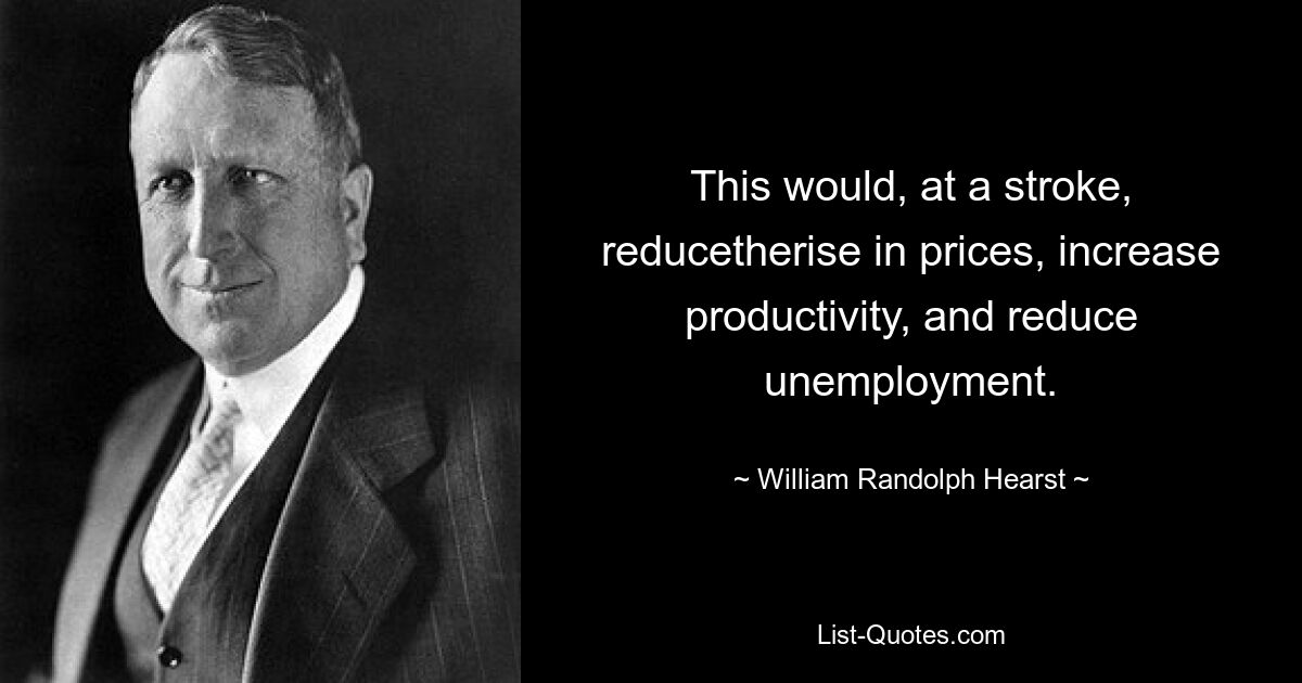 This would, at a stroke, reducetherise in prices, increase productivity, and reduce unemployment. — © William Randolph Hearst