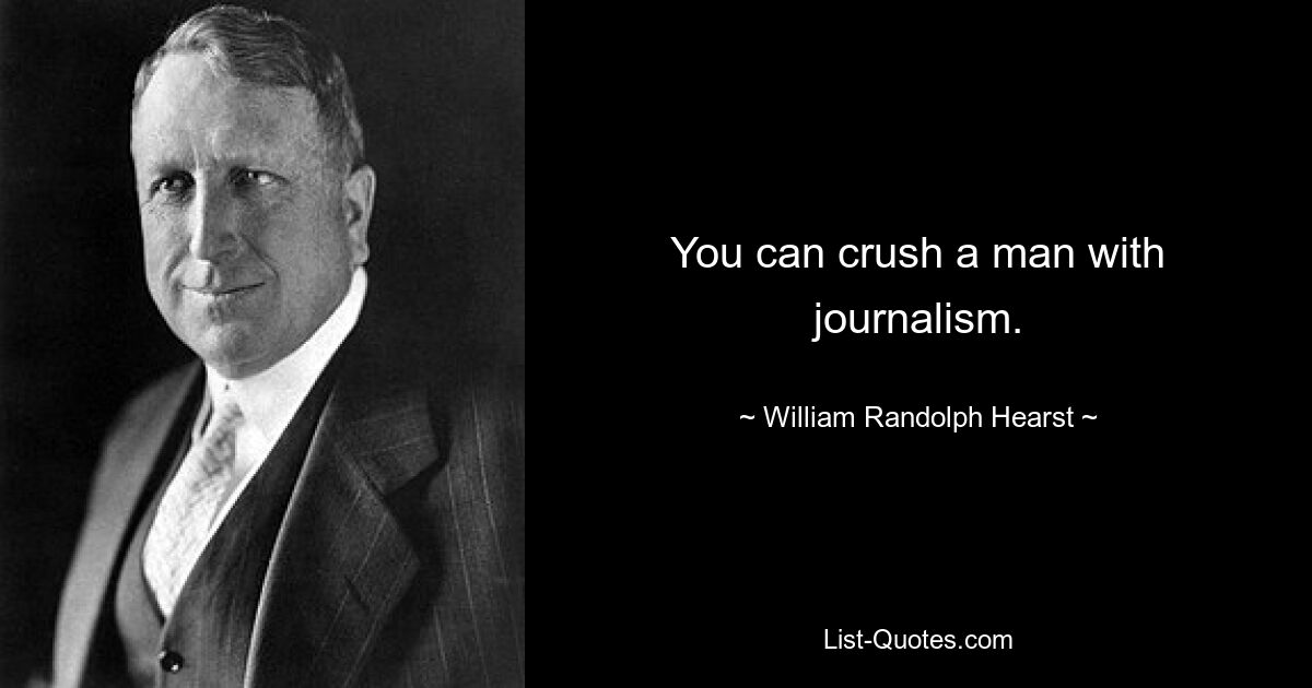 You can crush a man with journalism. — © William Randolph Hearst