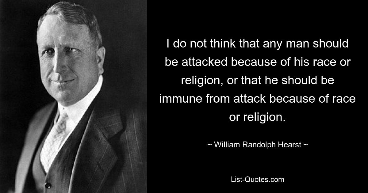 I do not think that any man should be attacked because of his race or religion, or that he should be immune from attack because of race or religion. — © William Randolph Hearst