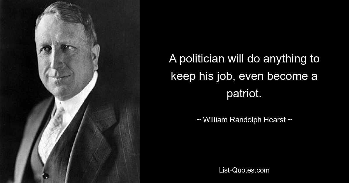 A politician will do anything to keep his job, even become a patriot. — © William Randolph Hearst