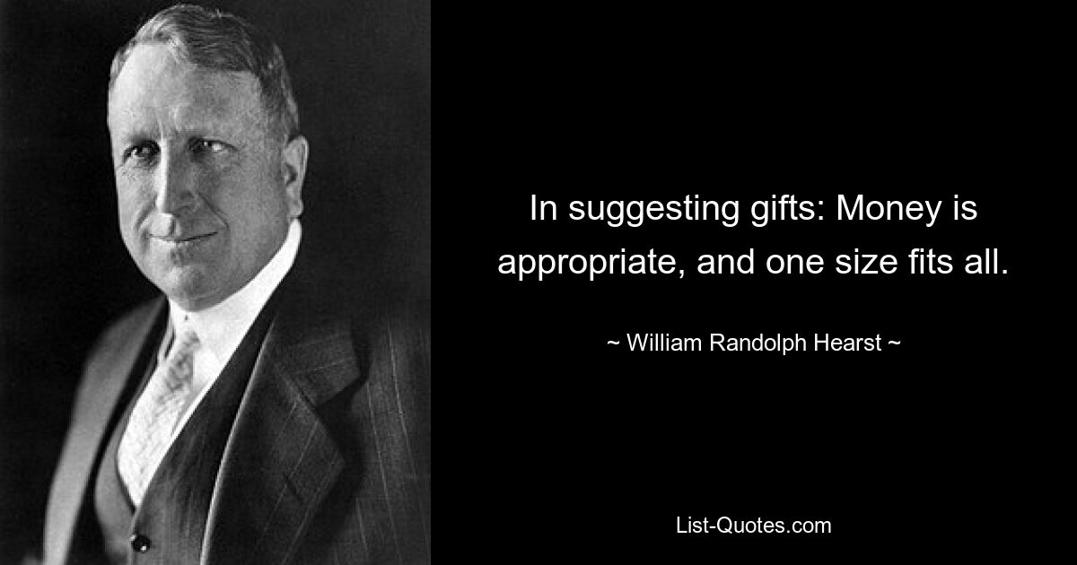 In suggesting gifts: Money is appropriate, and one size fits all. — © William Randolph Hearst