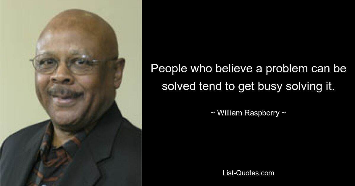 People who believe a problem can be solved tend to get busy solving it. — © William Raspberry