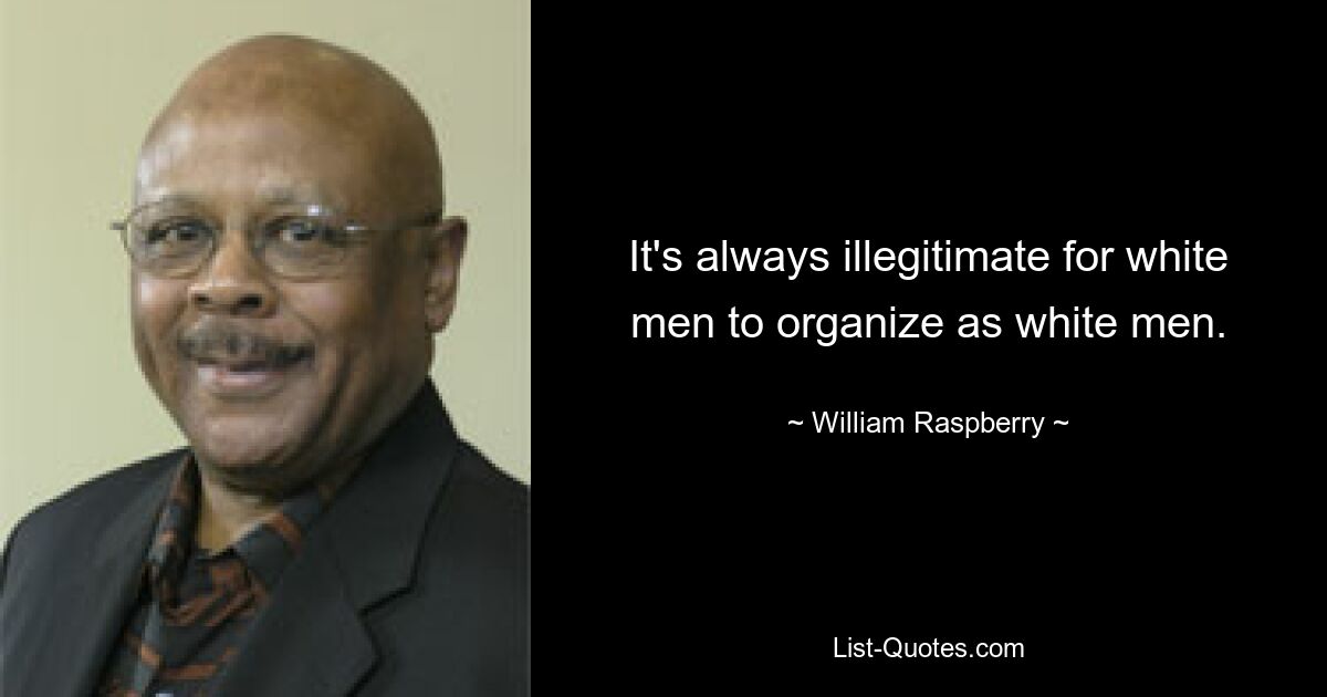 It's always illegitimate for white men to organize as white men. — © William Raspberry