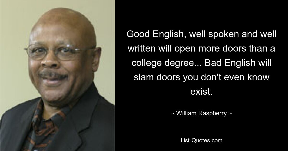 Good English, well spoken and well written will open more doors than a college degree... Bad English will slam doors you don't even know exist. — © William Raspberry