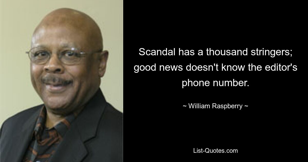 Scandal has a thousand stringers; good news doesn't know the editor's phone number. — © William Raspberry