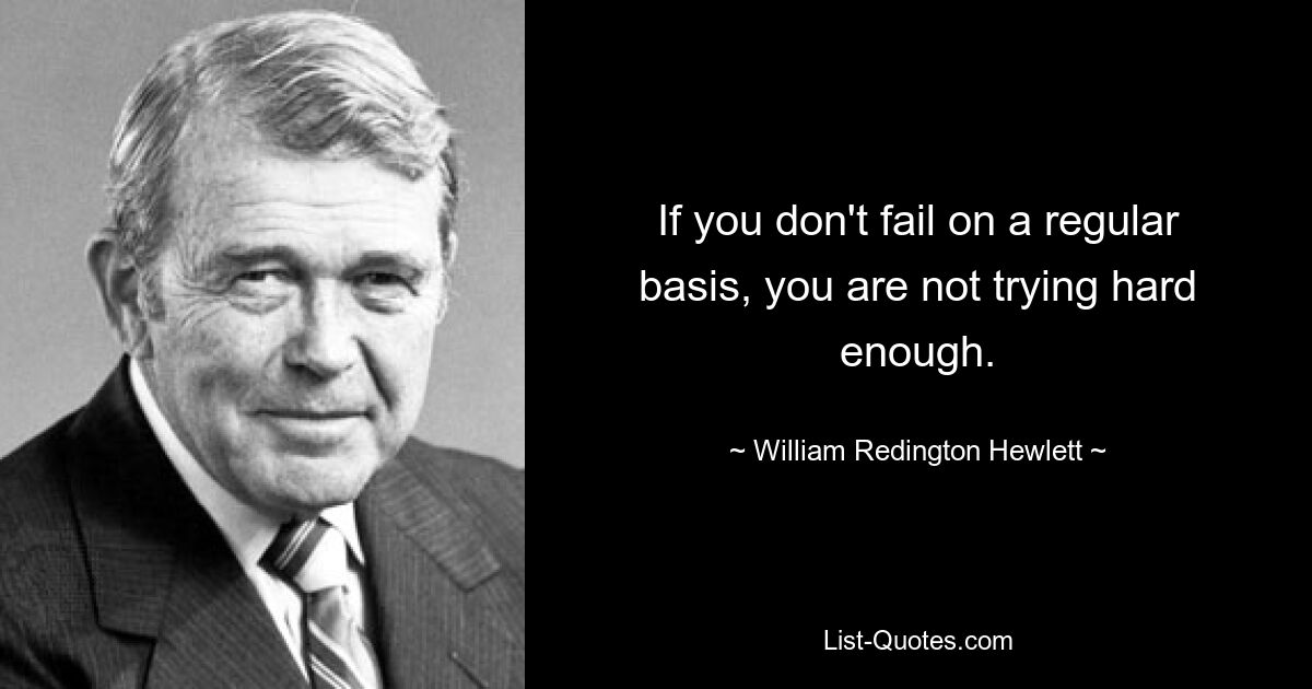 If you don't fail on a regular basis, you are not trying hard enough. — © William Redington Hewlett