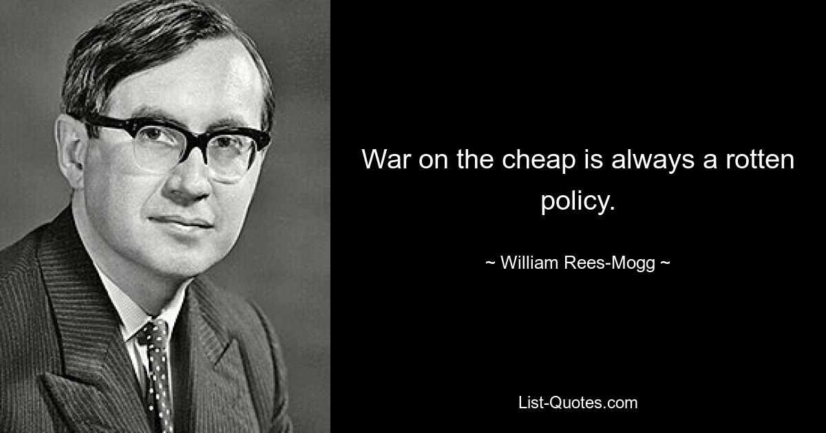 War on the cheap is always a rotten policy. — © William Rees-Mogg