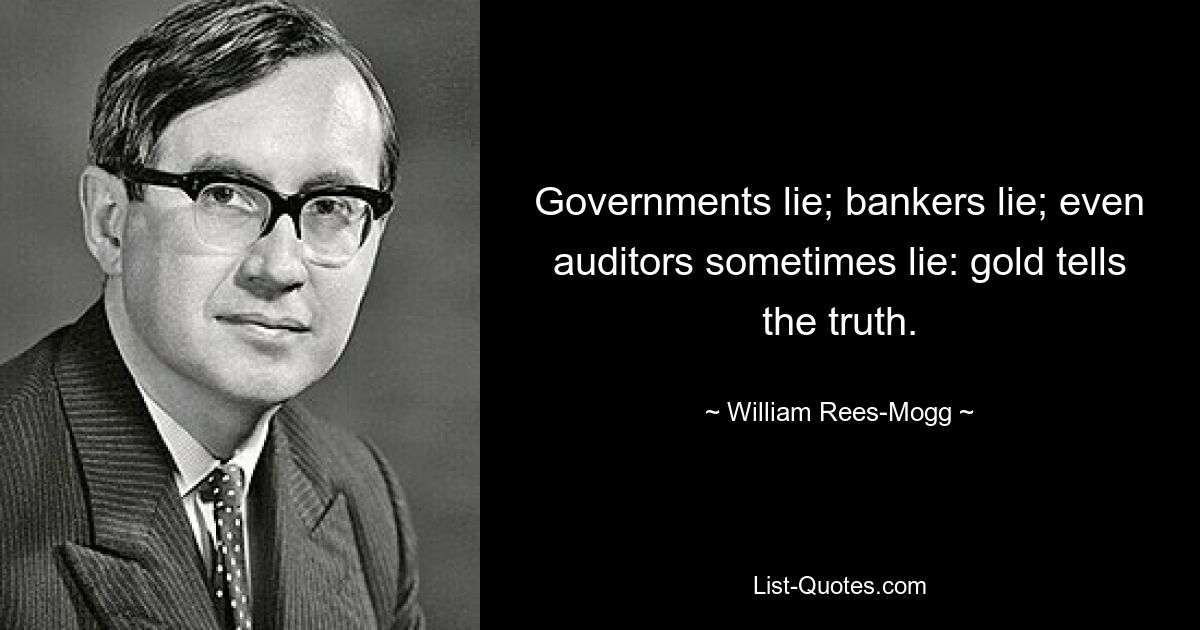 Governments lie; bankers lie; even auditors sometimes lie: gold tells the truth. — © William Rees-Mogg