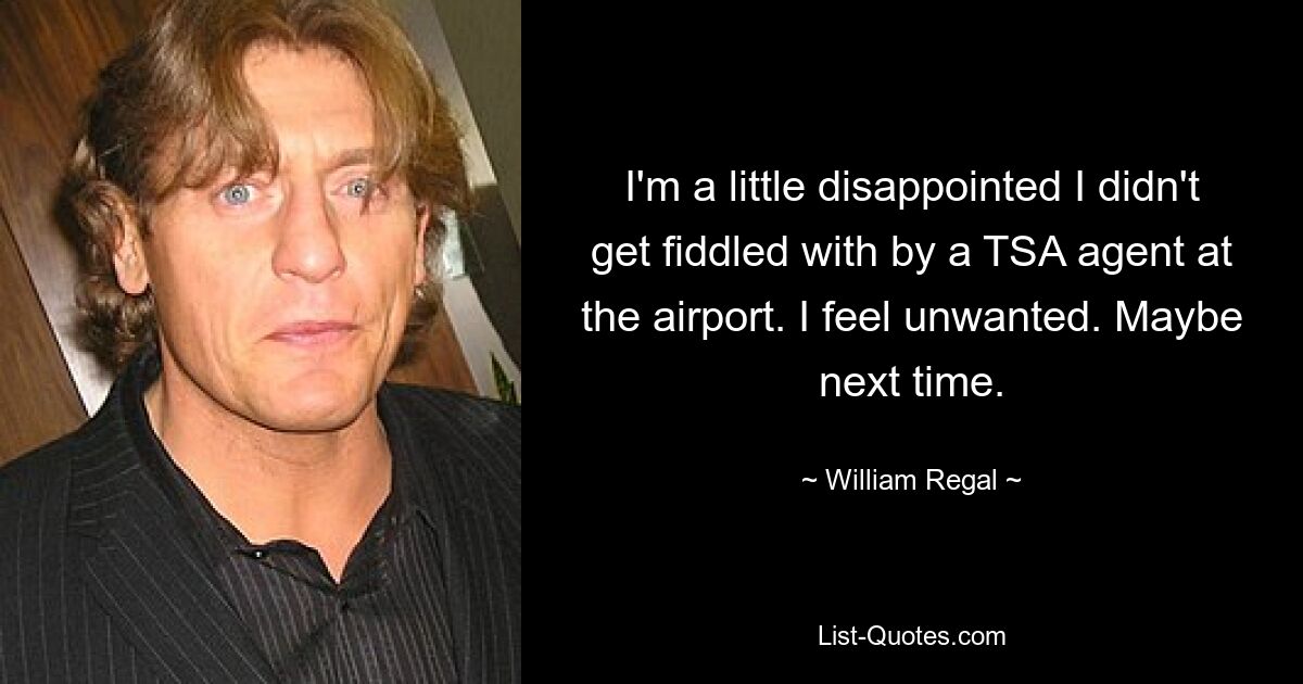 I'm a little disappointed I didn't get fiddled with by a TSA agent at the airport. I feel unwanted. Maybe next time. — © William Regal