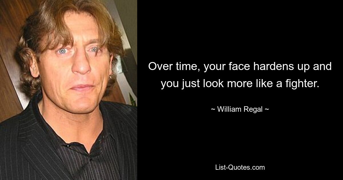 Over time, your face hardens up and you just look more like a fighter. — © William Regal