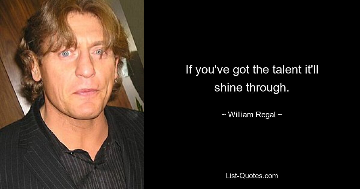 If you've got the talent it'll shine through. — © William Regal