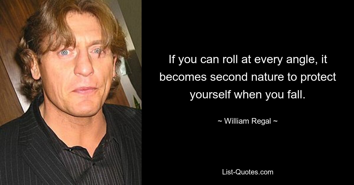 If you can roll at every angle, it becomes second nature to protect yourself when you fall. — © William Regal