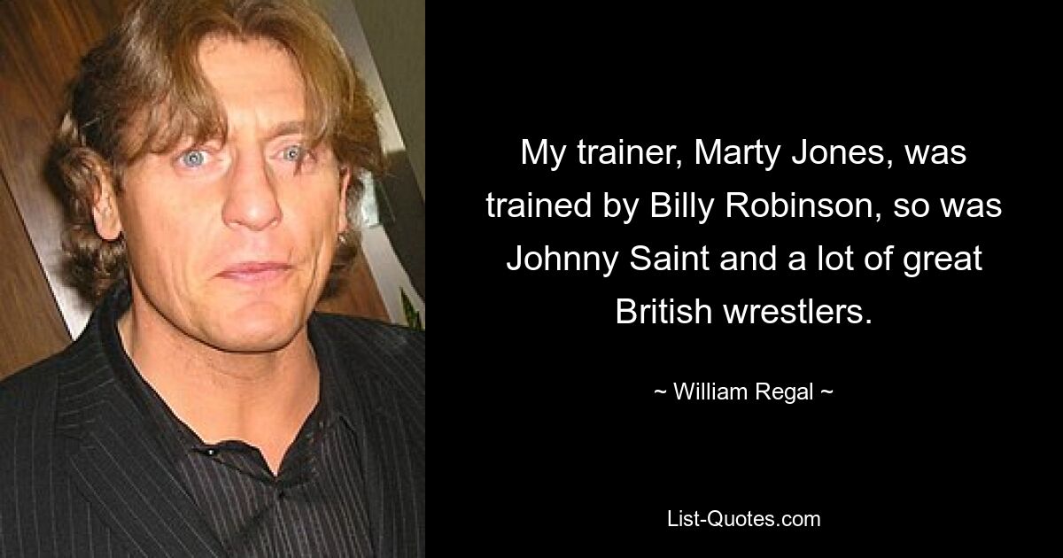 My trainer, Marty Jones, was trained by Billy Robinson, so was Johnny Saint and a lot of great British wrestlers. — © William Regal