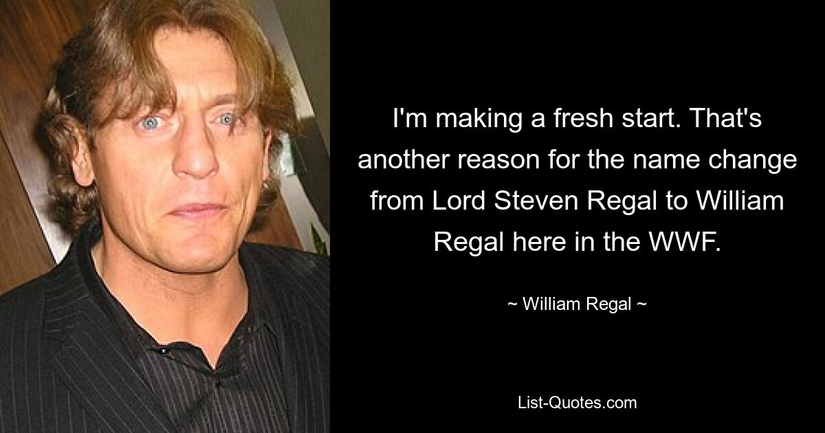 I'm making a fresh start. That's another reason for the name change from Lord Steven Regal to William Regal here in the WWF. — © William Regal