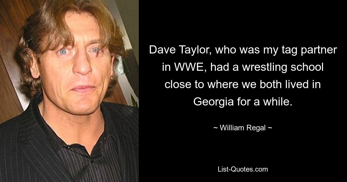 Dave Taylor, who was my tag partner in WWE, had a wrestling school close to where we both lived in Georgia for a while. — © William Regal