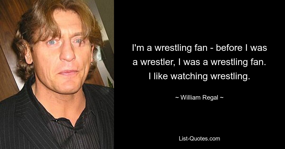 I'm a wrestling fan - before I was a wrestler, I was a wrestling fan. I like watching wrestling. — © William Regal