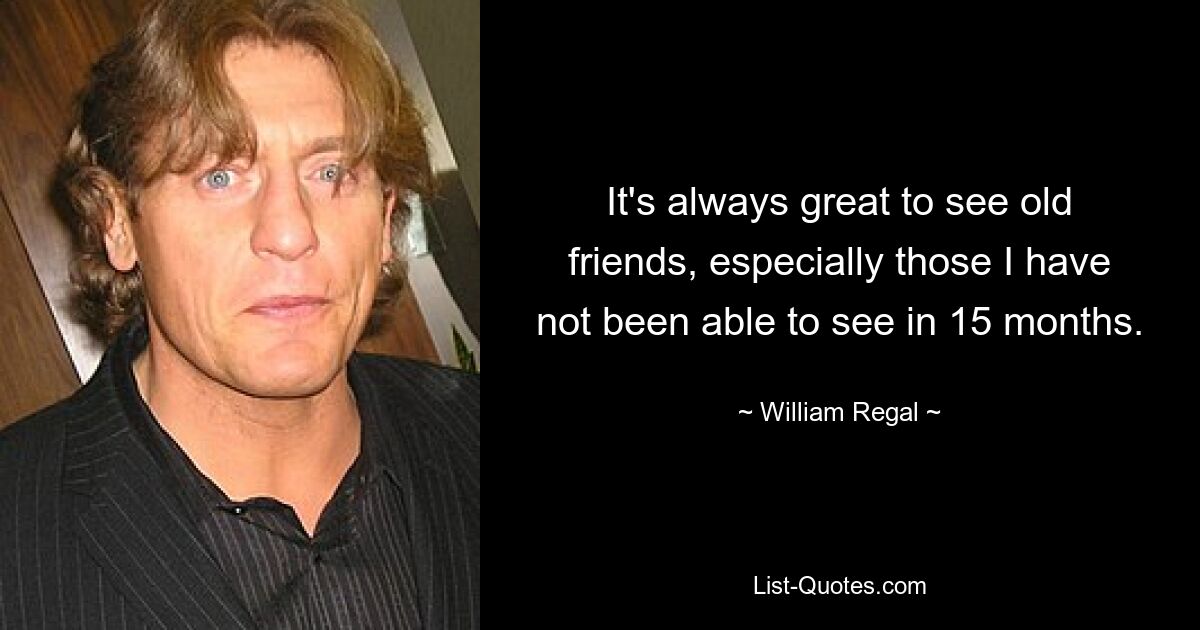 It's always great to see old friends, especially those I have not been able to see in 15 months. — © William Regal