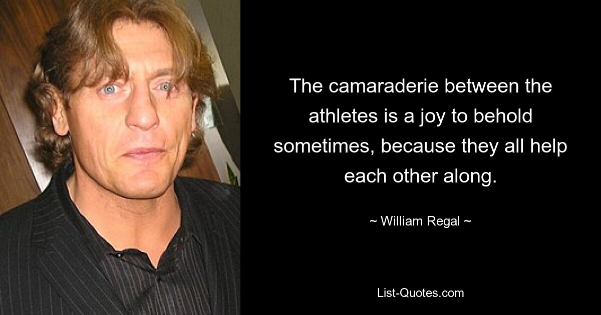 The camaraderie between the athletes is a joy to behold sometimes, because they all help each other along. — © William Regal