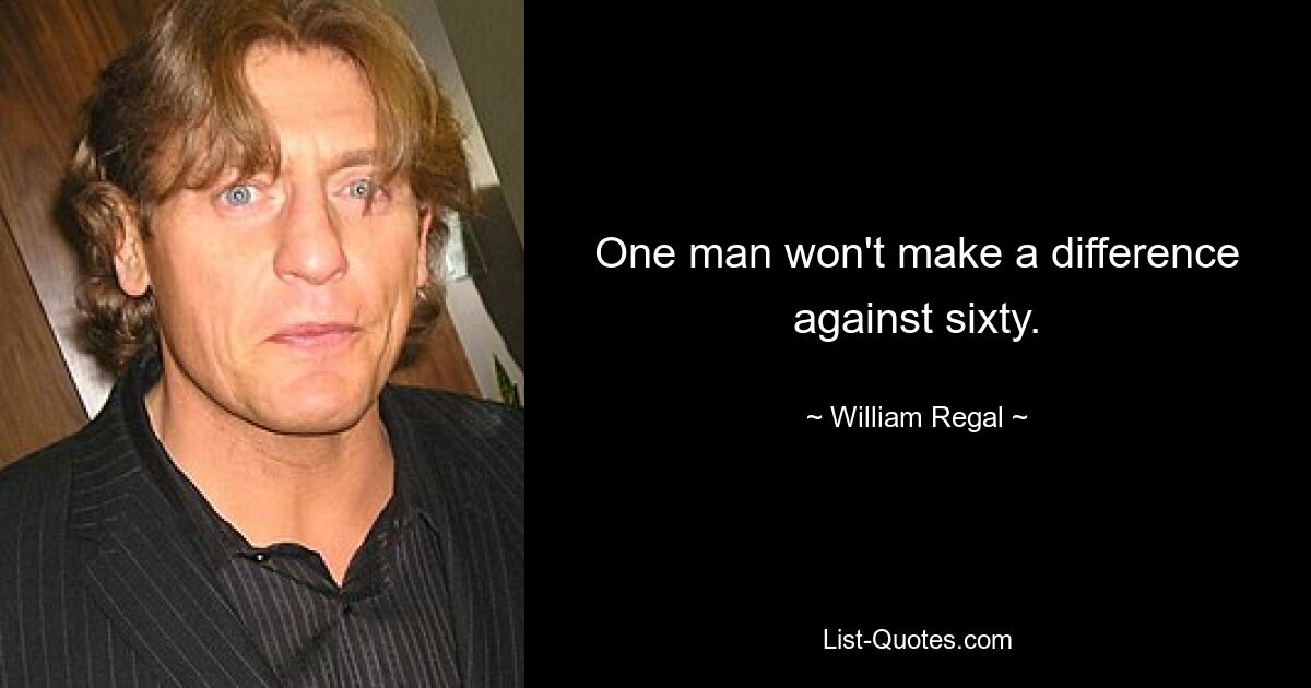 One man won't make a difference against sixty. — © William Regal