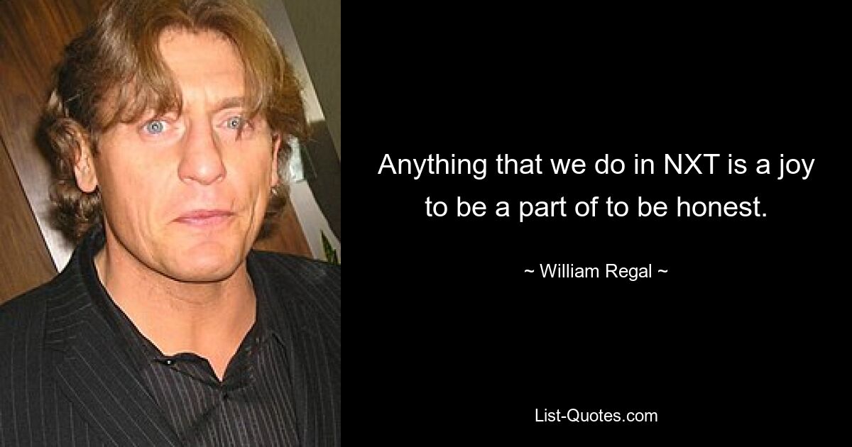 Anything that we do in NXT is a joy to be a part of to be honest. — © William Regal