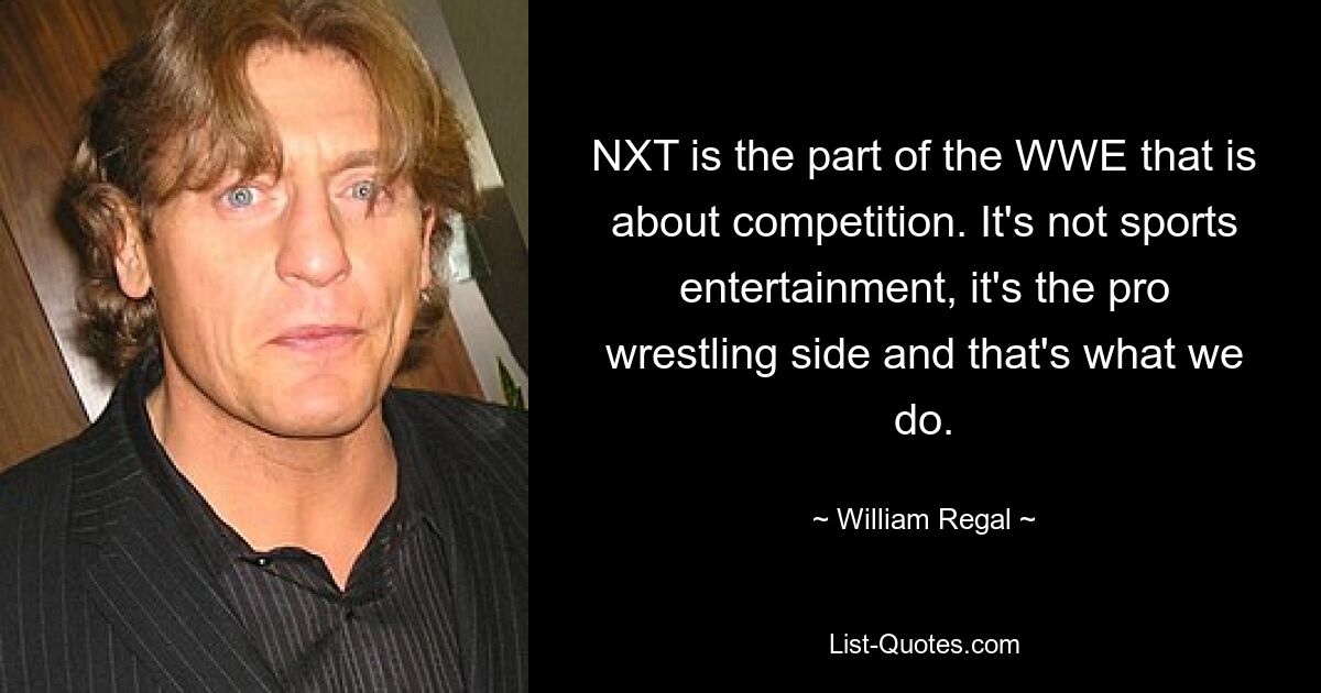 NXT — это часть WWE, которая занимается соревнованием. Это не спортивное развлечение, это профессиональный рестлинг, и это то, чем мы занимаемся. — © Уильям Регал 