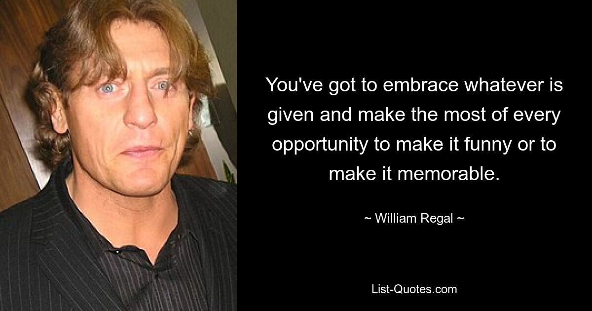 You've got to embrace whatever is given and make the most of every opportunity to make it funny or to make it memorable. — © William Regal