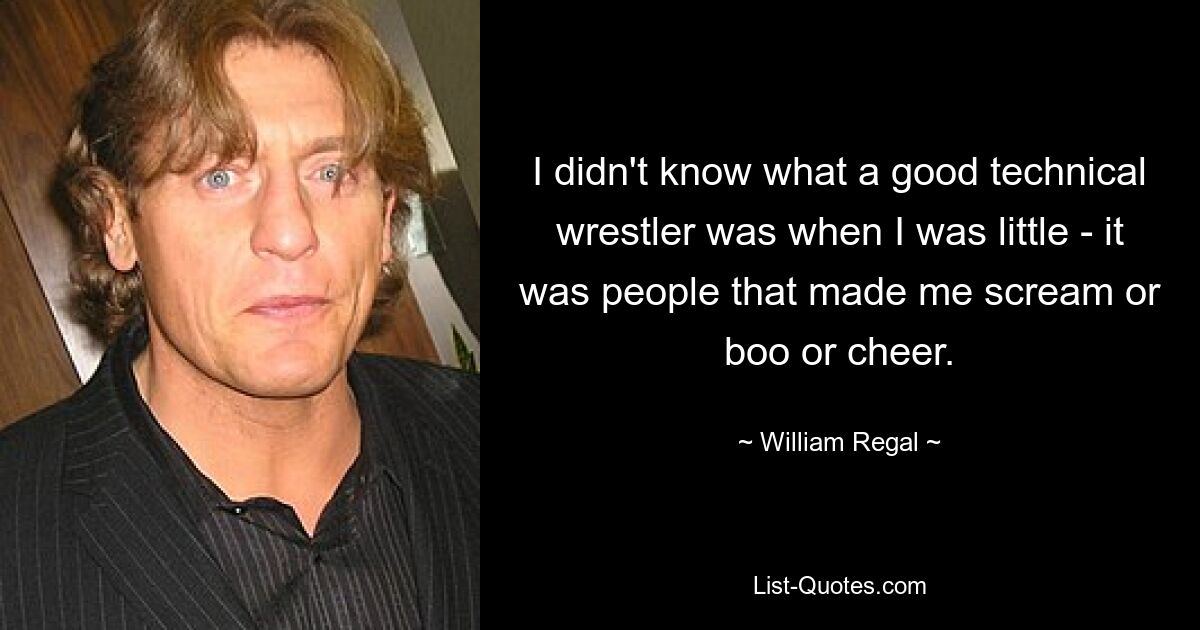 I didn't know what a good technical wrestler was when I was little - it was people that made me scream or boo or cheer. — © William Regal