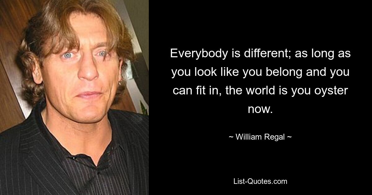 Everybody is different; as long as you look like you belong and you can fit in, the world is you oyster now. — © William Regal