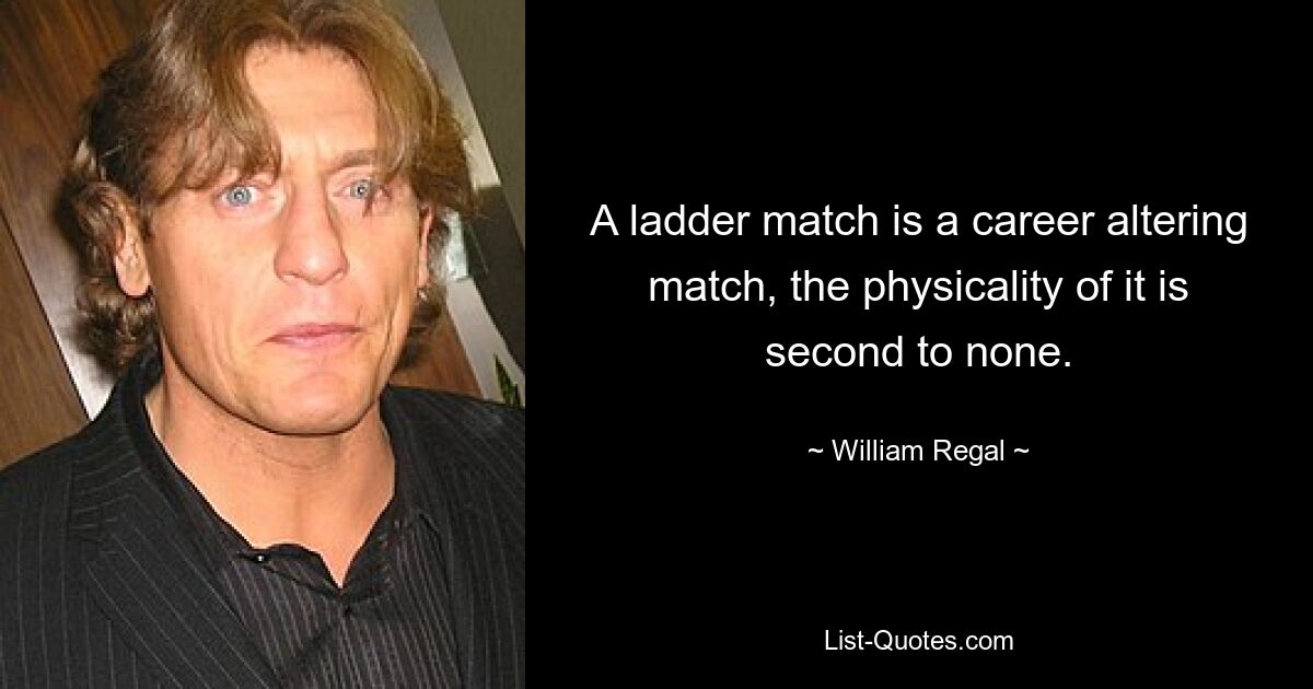 A ladder match is a career altering match, the physicality of it is second to none. — © William Regal