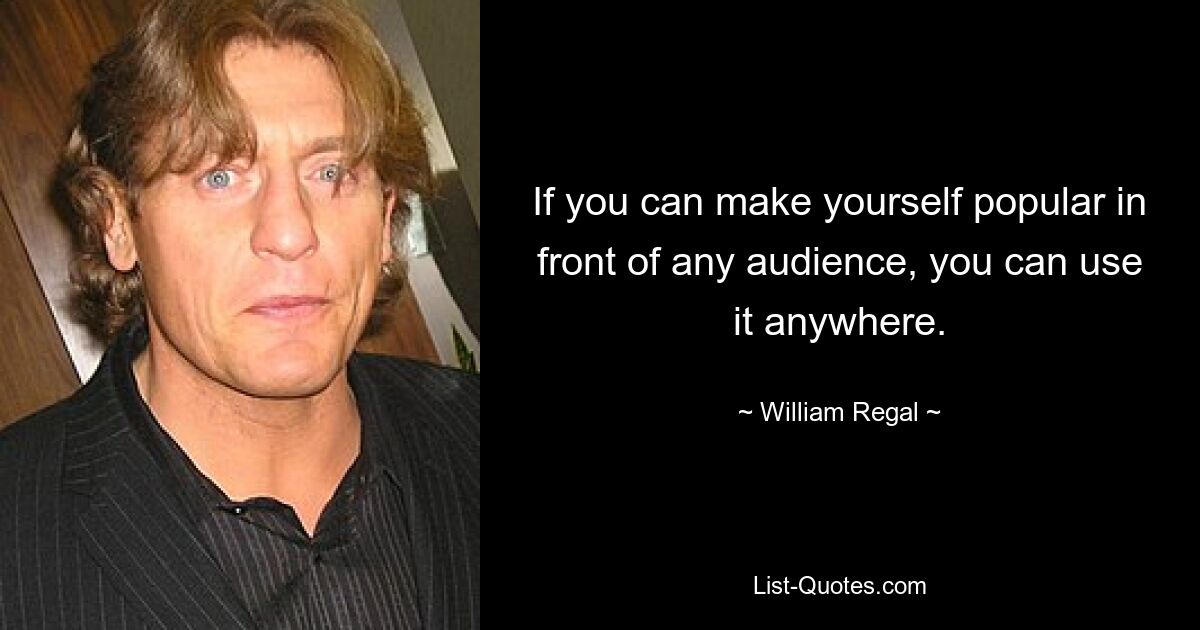 If you can make yourself popular in front of any audience, you can use it anywhere. — © William Regal