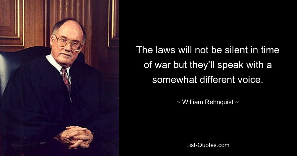 The laws will not be silent in time of war but they'll speak with a somewhat different voice. — © William Rehnquist